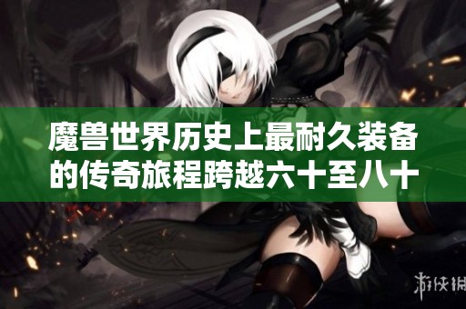 魔獸世界歷史上最耐久裝備的傳奇旅程跨越六十至八十級三個版本