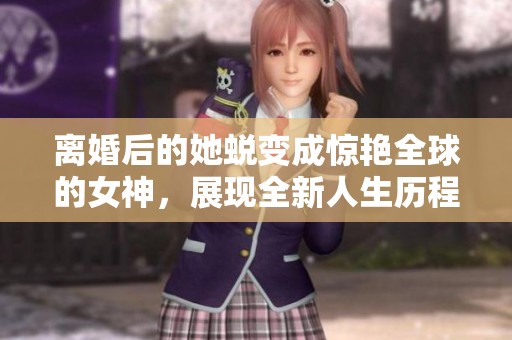 離婚后的她蛻變成驚艷全球的女神，展現(xiàn)全新人生歷程