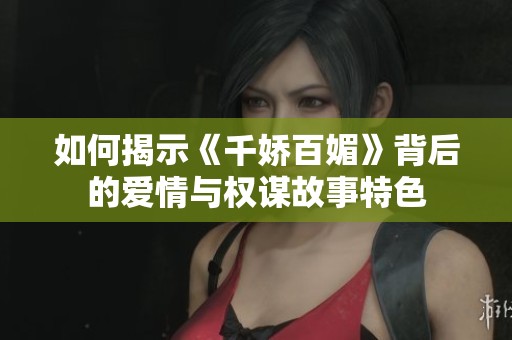 如何揭示《千嬌百媚》背后的愛情與權(quán)謀故事特色