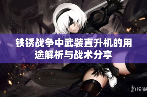 鐵銹戰爭中武裝直升機的用途解析與戰術分享