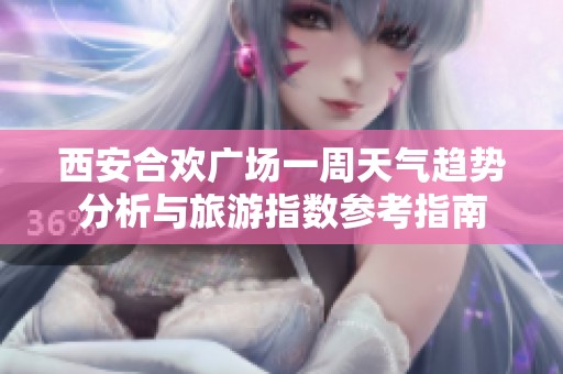 西安合歡廣場一周天氣趨勢分析與旅游指數(shù)參考指南