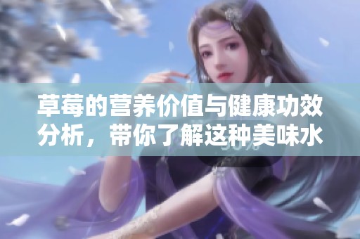 草莓的營養(yǎng)價(jià)值與健康功效分析，帶你了解這種美味水果的益處