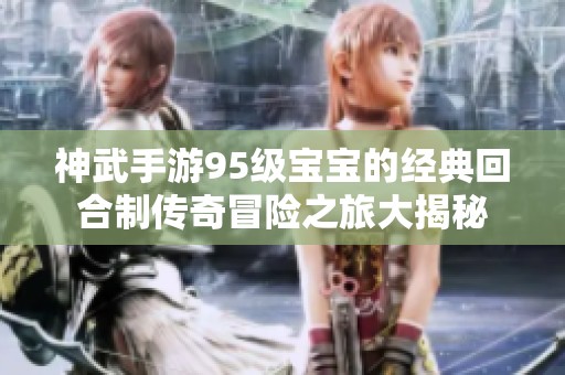 神武手游95級寶寶的經(jīng)典回合制傳奇冒險(xiǎn)之旅大揭秘