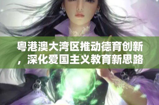 粵港澳大灣區(qū)推動德育創(chuàng)新，深化愛國主義教育新思路