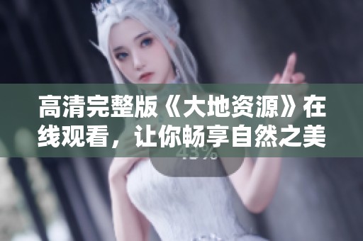 高清完整版《大地資源》在線觀看，讓你暢享自然之美與生態探索