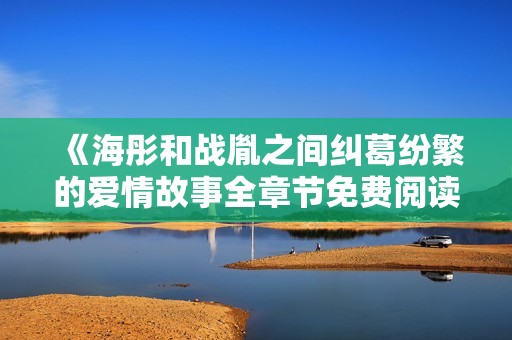 《海彤和戰(zhàn)胤之間糾葛紛繁的愛情故事全章節(jié)免費閱讀》