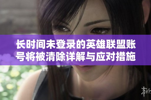 長時間未登錄的英雄聯(lián)盟賬號將被清除詳解與應(yīng)對措施