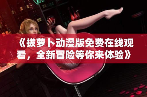 《拔蘿卜動漫版免費(fèi)在線觀看，全新冒險(xiǎn)等你來體驗(yàn)》