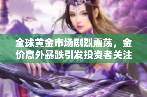 全球黃金市場劇烈震蕩，金價意外暴跌引發(fā)投資者關注與擔憂