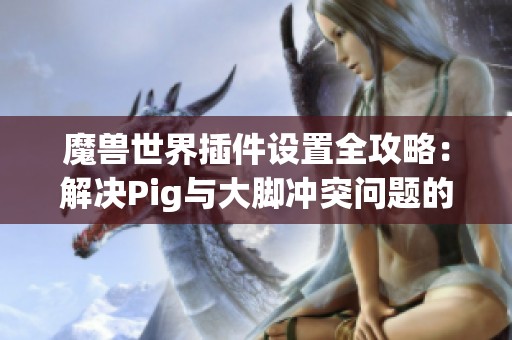 魔獸世界插件設(shè)置全攻略：解決Pig與大腳沖突問題的方法與技巧