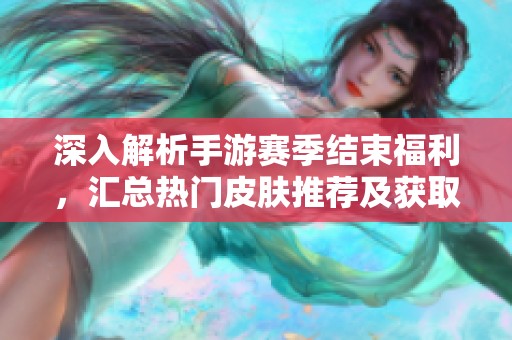 深入解析手游賽季結(jié)束福利，匯總熱門皮膚推薦及獲取攻略分享