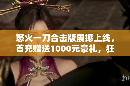 怒火一刀合擊版震撼上線，首充贈送1000元豪禮，狂熱傳奇之旅等你來戰