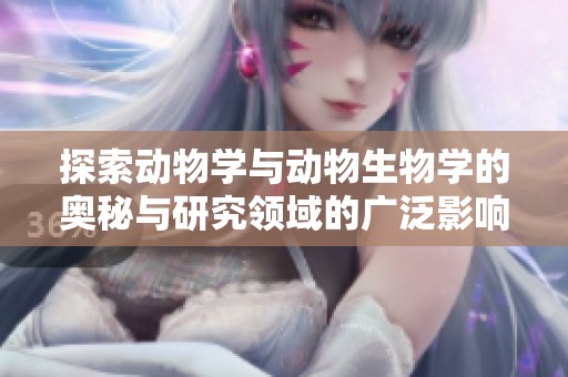 探索動(dòng)物學(xué)與動(dòng)物生物學(xué)的奧秘與研究領(lǐng)域的廣泛影響