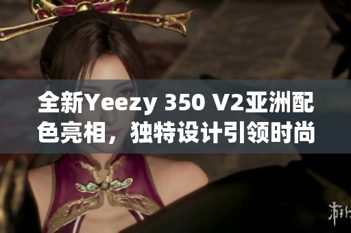 全新Yeezy 350 V2亞洲配色亮相，獨(dú)特設(shè)計(jì)引領(lǐng)時(shí)尚潮流