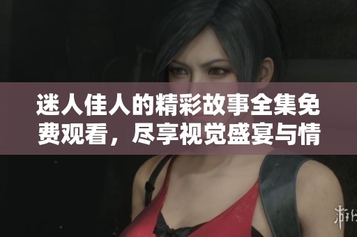 迷人佳人的精彩故事全集免費觀看，盡享視覺盛宴與情感共鳴