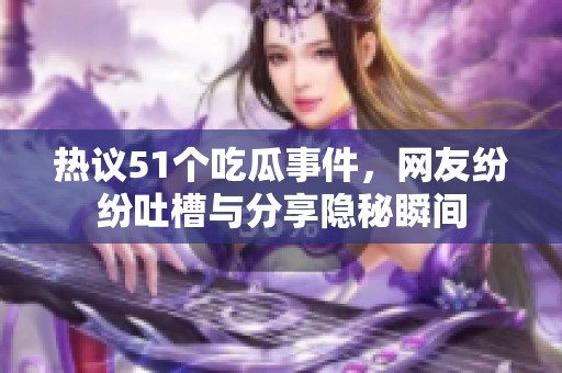 熱議51個(gè)吃瓜事件，網(wǎng)友紛紛吐槽與分享隱秘瞬間