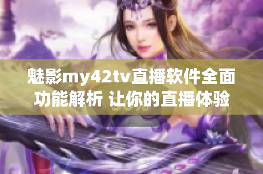 魅影my42tv直播軟件全面功能解析 讓你的直播體驗(yàn)更精彩