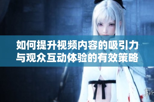 如何提升視頻內(nèi)容的吸引力與觀眾互動體驗的有效策略分享
