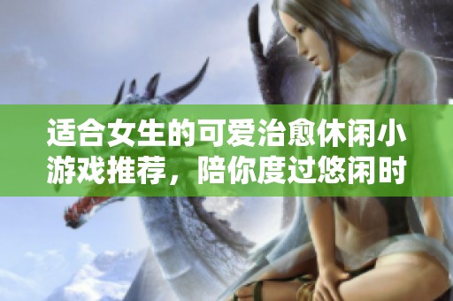適合女生的可愛治愈休閑小游戲推薦，陪你度過悠閑時光