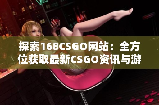 探索168CSGO網站：全方位獲取最新CSGO資訊與游戲資源