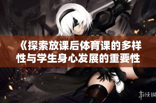 《探索放課后體育課的多樣性與學生身心發展的重要性》