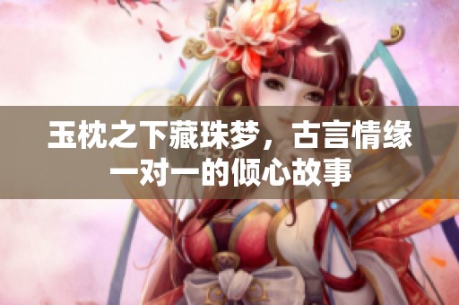 玉枕之下藏珠夢，古言情緣一對一的傾心故事