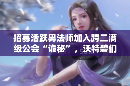 招募活躍男法師加入跨二滿級公會“詭秘”，沃特碧們共創輝煌