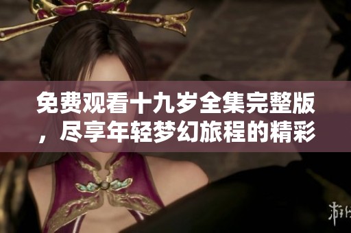 免費(fèi)觀看十九歲全集完整版，盡享年輕夢(mèng)幻旅程的精彩內(nèi)容