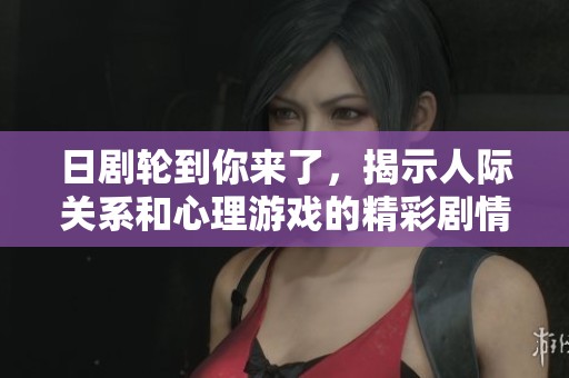 日劇輪到你來了，揭示人際關系和心理游戲的精彩劇情大賞