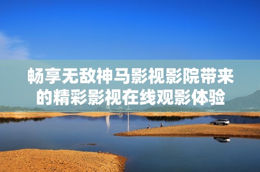 暢享無(wú)敵神馬影視影院帶來(lái)的精彩影視在線觀影體驗(yàn)
