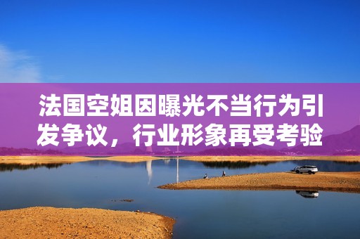 法國空姐因曝光不當(dāng)行為引發(fā)爭議，行業(yè)形象再受考驗