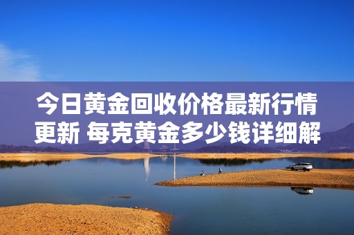 今日黃金回收價(jià)格最新行情更新 每克黃金多少錢詳細(xì)解析