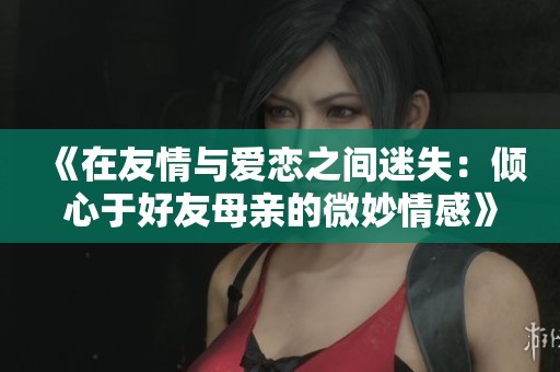 《在友情與愛戀之間迷失：傾心于好友母親的微妙情感》