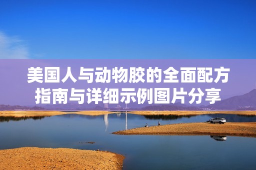 美國(guó)人與動(dòng)物膠的全面配方指南與詳細(xì)示例圖片分享