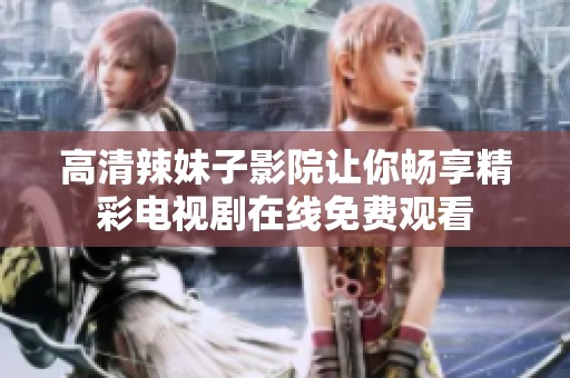 高清辣妹子影院讓你暢享精彩電視劇在線免費(fèi)觀看