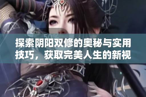 探索陰陽雙修的奧秘與實(shí)用技巧，獲取完美人生的新視角