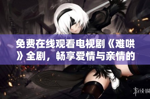 免費在線觀看電視劇《難哄》全劇，暢享愛情與親情的精彩故事