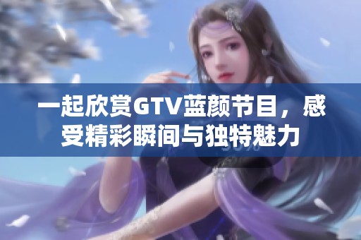 一起欣賞GTV藍顏節目，感受精彩瞬間與獨特魅力