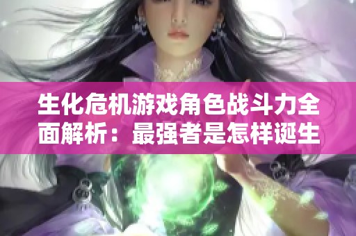 生化危機游戲角色戰斗力全面解析：最強者是怎樣誕生的與排行揭秘