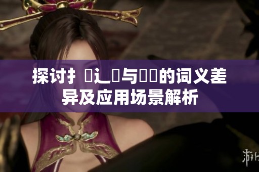 探討扌喿辶畐與畐畬的詞義差異及應(yīng)用場(chǎng)景解析