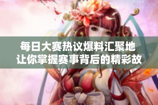 每日大賽熱議爆料匯聚地 讓你掌握賽事背后的精彩故事