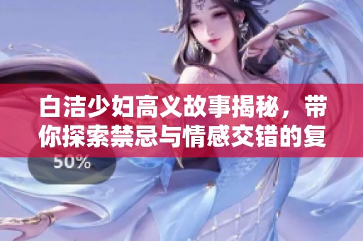 白潔少婦高義故事揭秘，帶你探索禁忌與情感交錯(cuò)的復(fù)雜世界
