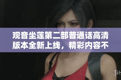 觀音坐蓮第二部普通話高清版本全新上線，精彩內(nèi)容不容錯過
