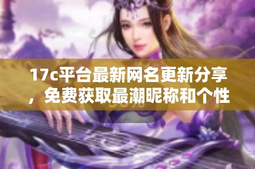 17c平臺最新網名更新分享，免費獲取最潮昵稱和個性化選擇