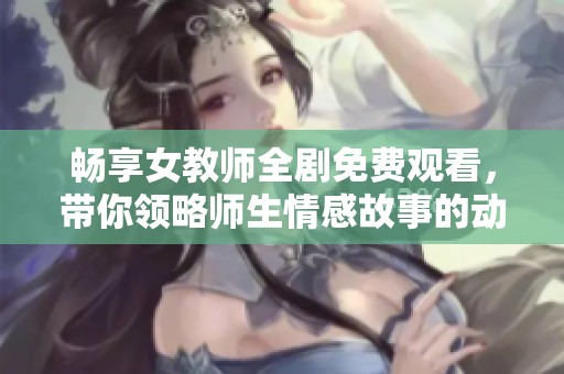 暢享女教師全劇免費觀看，帶你領略師生情感故事的動人瞬間