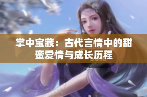 掌中寶藏：古代言情中的甜蜜愛情與成長(zhǎng)歷程