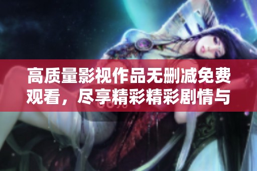 高質(zhì)量影視作品無(wú)刪減免費(fèi)觀看，盡享精彩精彩劇情與演出體驗(yàn)
