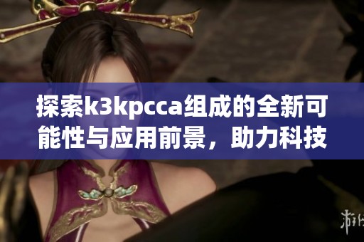 探索k3kpcca組成的全新可能性與應(yīng)用前景，助力科技創(chuàng)新發(fā)展