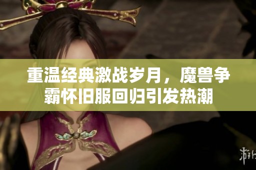 重溫經典激戰歲月，魔獸爭霸懷舊服回歸引發熱潮