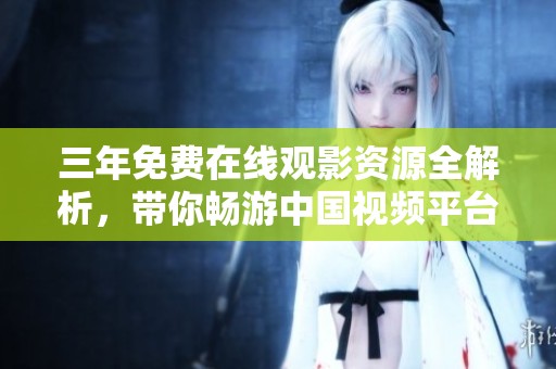 三年免費在線觀影資源全解析，帶你暢游中國視頻平臺地圖